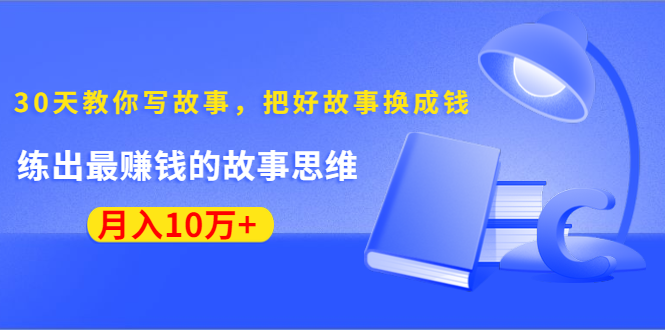 《30天教你写故事，把好故事换成钱》练出最赚钱的故事思维，月入10万+-第一资源库