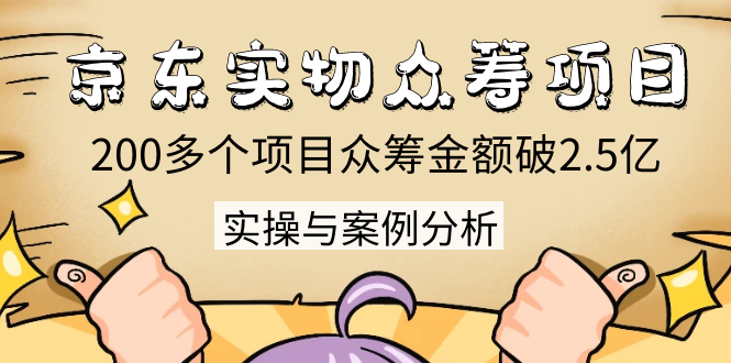 京东实物众筹项目：200多个项目众筹金额破2.5亿，实操与案例分析（4节课）-第一资源库