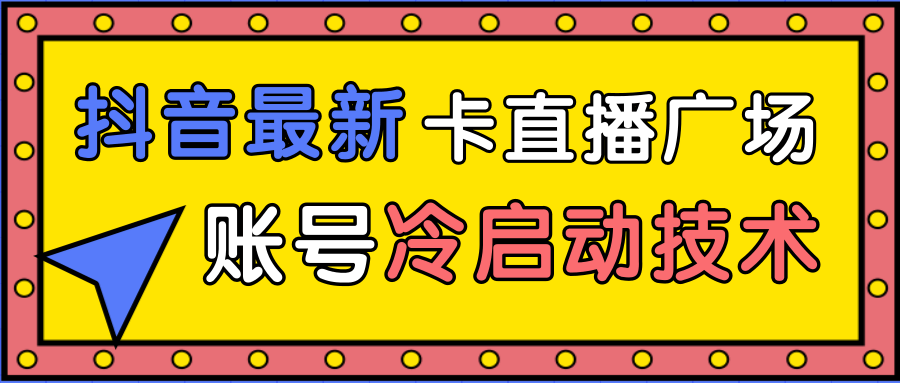 抖音最新卡直播广场12个方法、新老账号冷启动技术，异常账号冷启动-第一资源库