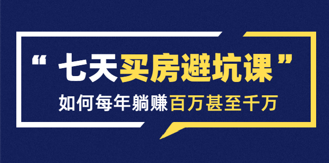 七天买房避坑课：人生中最为赚钱的投资，如何每年躺赚百万甚至千万-第一资源库