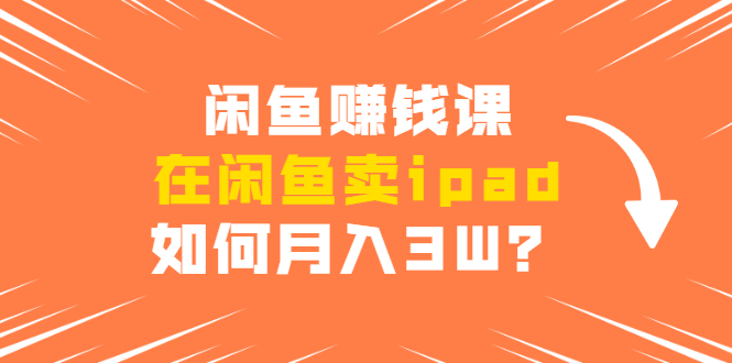 闲鱼赚钱课：在闲鱼卖ipad，如何月入3W？详细操作教程-第一资源库