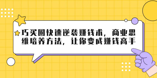 巧买圈快速逆袭赚钱术，商业思维培养方法，让你变成赚钱高手-第一资源库