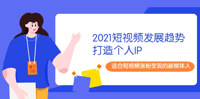 2021短视频发展趋势+打造个人IP，适合短视频涨粉变现的新媒体人-第一资源库