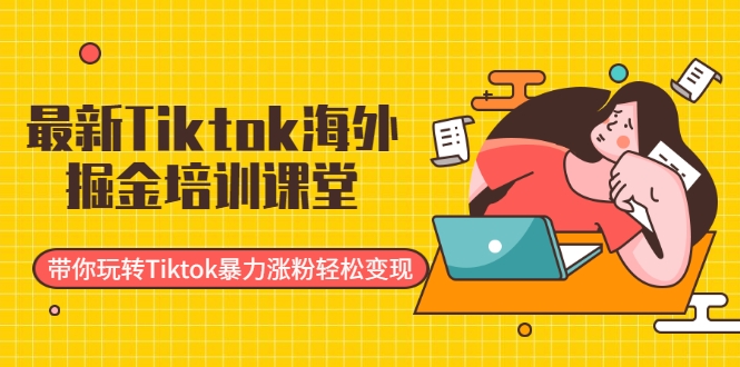 最新Tiktok海外掘金培训课堂：带你玩转Tiktok暴力涨粉轻松变现-第一资源库