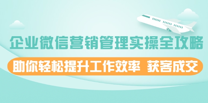 企业微信营销管理实操全攻略，助你轻松提升工作效率 获客成交 价值680元-第一资源库