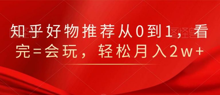 知乎好物推荐从0到1，看完=会玩，轻松月入2w+-第一资源库