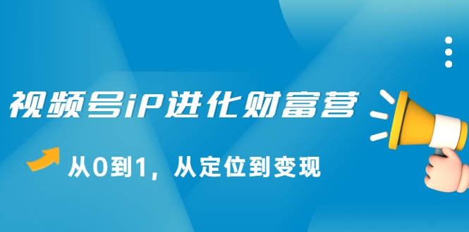 视频号iP进化财富营，从0到1，从定位到变现赚钱（价值1577元）-第一资源库