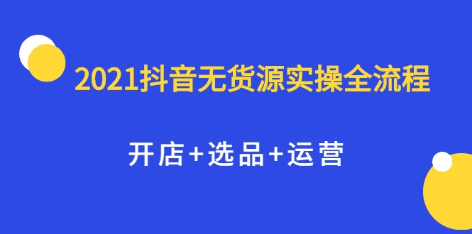 2021抖音无货源实操全流程，开店+选品+运营，全职兼职都可操作-第一资源库