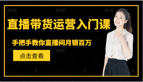 直播带货运营入门课，手把手教你直播间月销百万-第一资源库