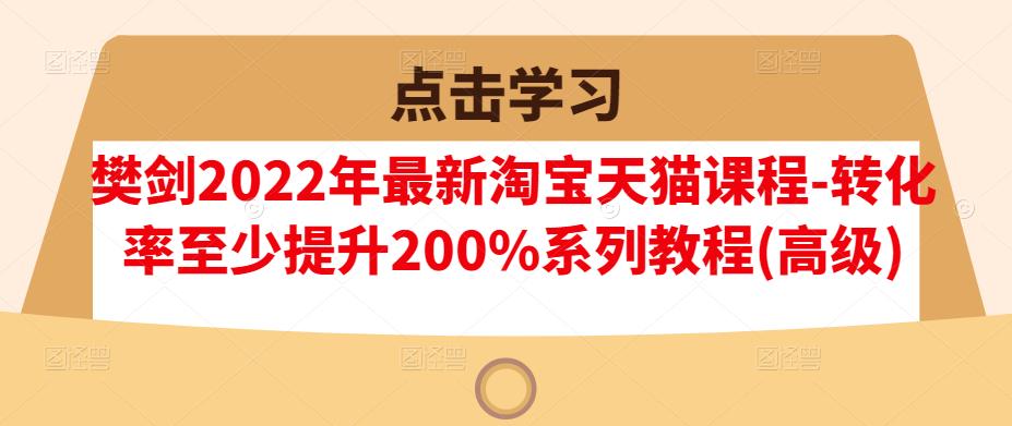 樊剑2022年最新淘宝天猫课程-转化率至少提升200%系列教程(高级)-第一资源库