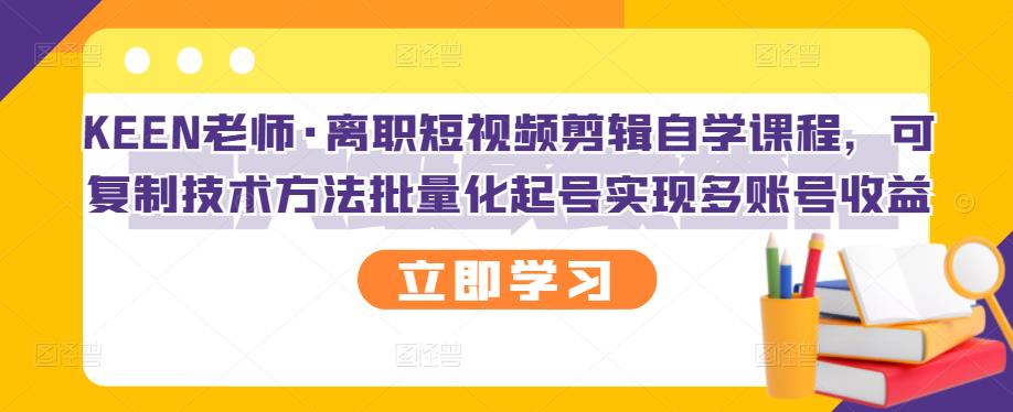 KEEN老师·离职短视频剪辑自学课程，可复制技术方法批量化起号实现多账号收益-第一资源库