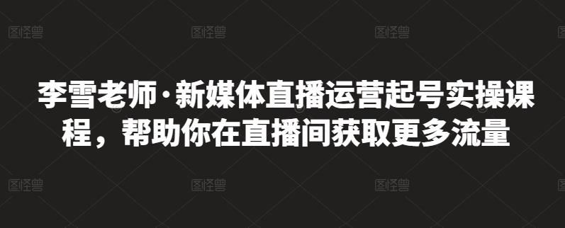 李雪老师·新媒体直播运营起号实操课程，帮助你在直播间获取更多流量-第一资源库