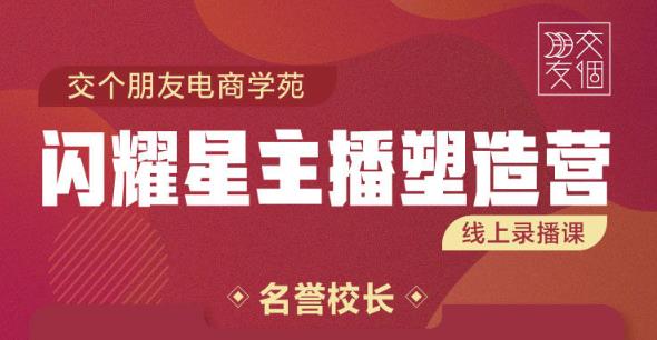 交个朋友:闪耀星主播塑造营2207期，3天2夜入门带货主播，懂人性懂客户成为王者销售-第一资源库