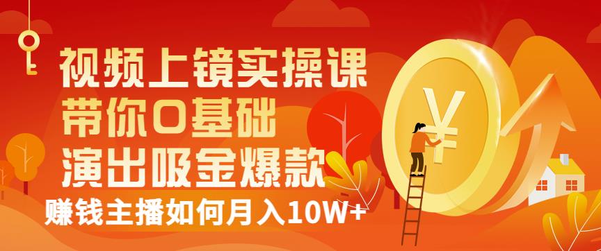 视频上镜实操课：带你0基础演出吸金爆款，赚钱主播如何月入10W+-第一资源库