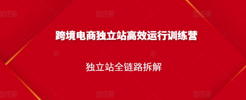 跨境电商独立站高效运行训练营，独立站全链路拆解-第一资源库