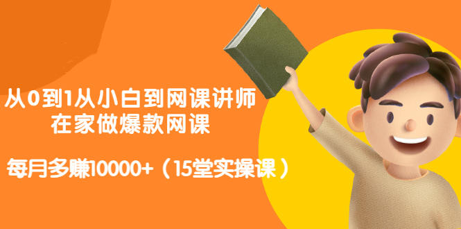 从0到1从小白到网课讲师：在家做爆款网课，每月多赚10000+（15堂实操课）-第一资源库