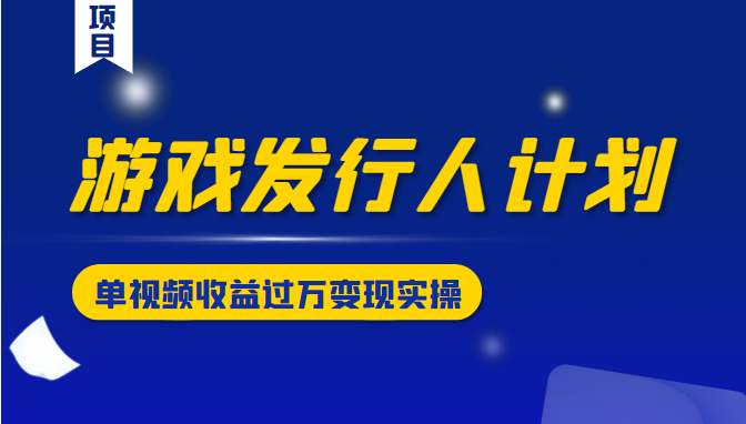 游戏发行人计划变现实操项目，单视频收益过万（34节视频课）-第一资源库