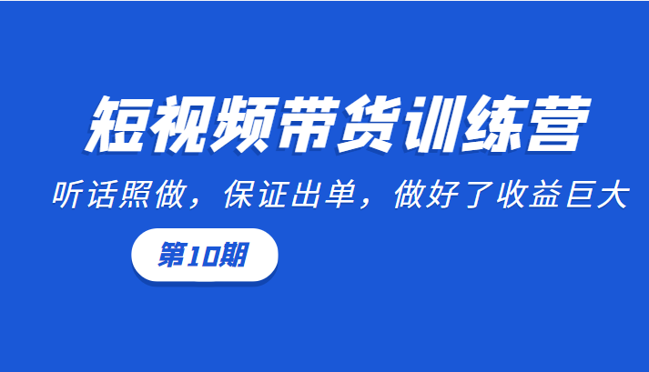 短视频带货训练营：听话照做，保证出单，做好了收益巨大（第10期）-第一资源库