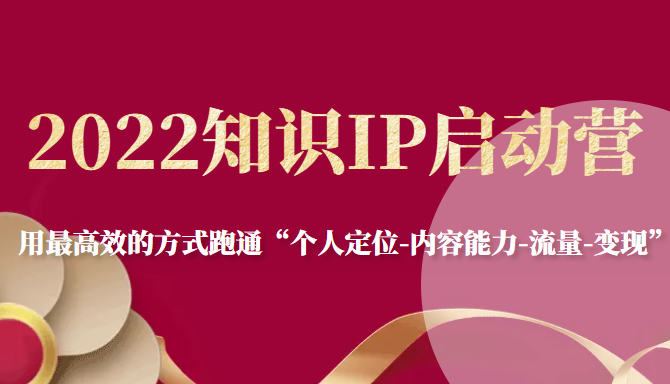 2022知识IP启动营，用最高效的方式跑通“个人定位-内容能力-流量-变现”-第一资源库