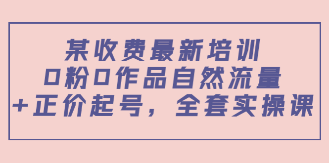 某最新收费培训内容：0粉0作品自然流量+正价起号，全套实操课-第一资源库