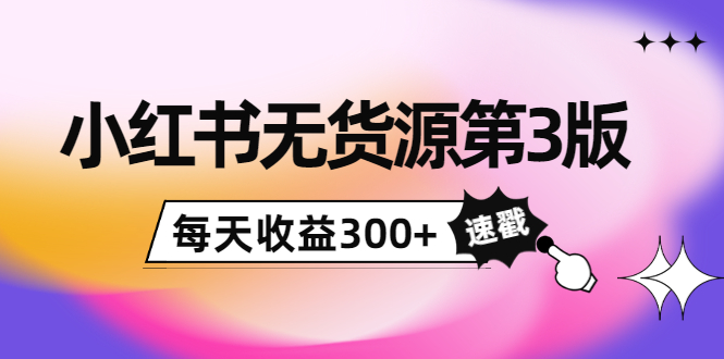 小红书无货源第3版，0投入起店，无脑图文精细化玩法，每天收益300+-第一资源库