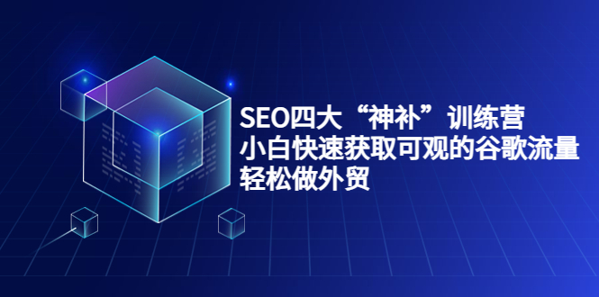 SEO四大“神补”训练营，小白快速获取可观的谷歌流量，轻松做外贸-第一资源库