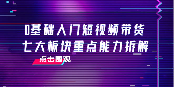 0基础入门短视频带货，七大板块重点能力拆解，7节精品课4小时干货-第一资源库