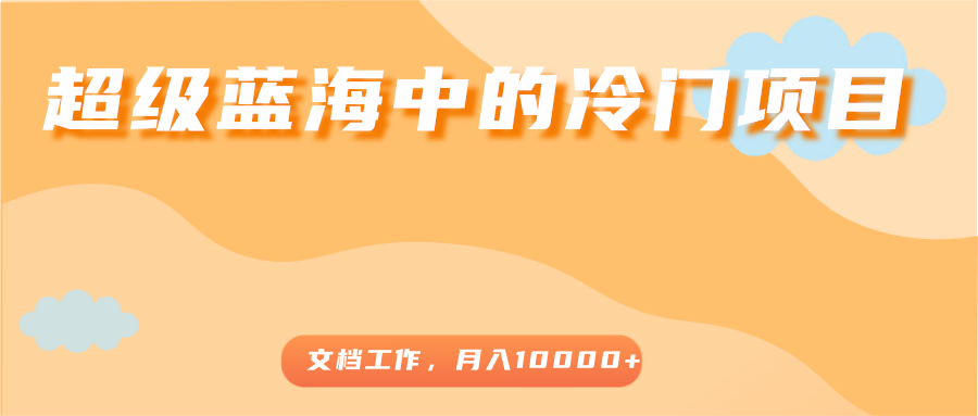 超级蓝海中的冷门项目，文档工作，好玩又赚钱，月入10000+-第一资源库