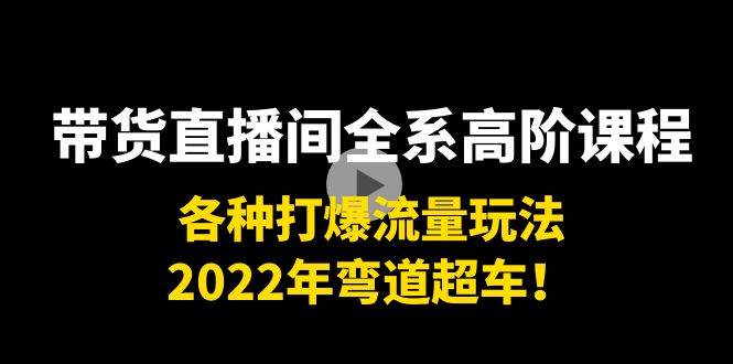 带货直播间全系高阶课程：各种打爆流量玩法，2022年弯道超车！-第一资源库