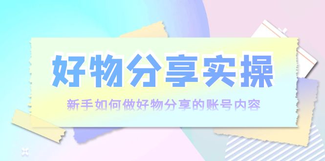 好物分享实操：新手如何做好物分享的账号内容，实操教学-第一资源库