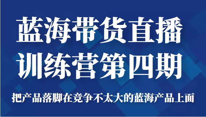 蓝海带货直播训练营第四期，把产品落脚在竞争不太大的蓝海产品上面（价值4980元）-第一资源库