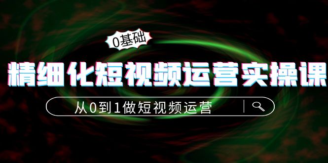 精细化短视频运营实操课，从0到1做短视频运营：算法篇+定位篇+内容篇-第一资源库