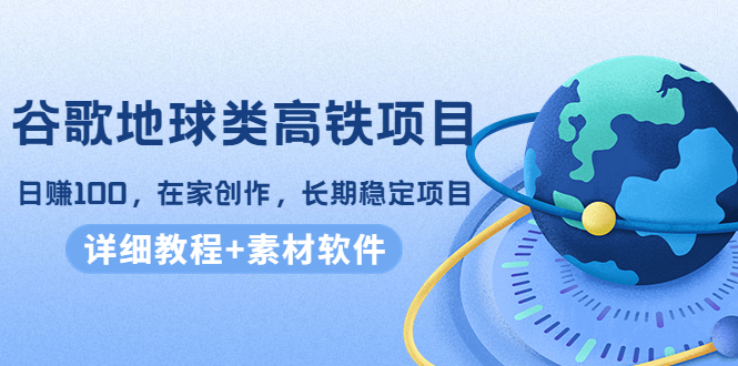 谷歌地球类高铁项目，日赚100，在家创作，长期稳定项目（教程+素材软件）-第一资源库