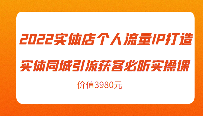 2022实体店个人流量IP打造实体同城引流获客必听实操课，61节完整版（价值3980元）-第一资源库