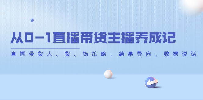 从0-1直播带货主播养成记，直播带货人、货、场策略，结果导向，数据说话-第一资源库