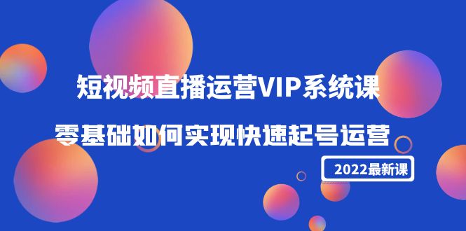 2022短视频直播运营VIP系统课：零基础如何实现快速起号运营（价值2999元）-第一资源库