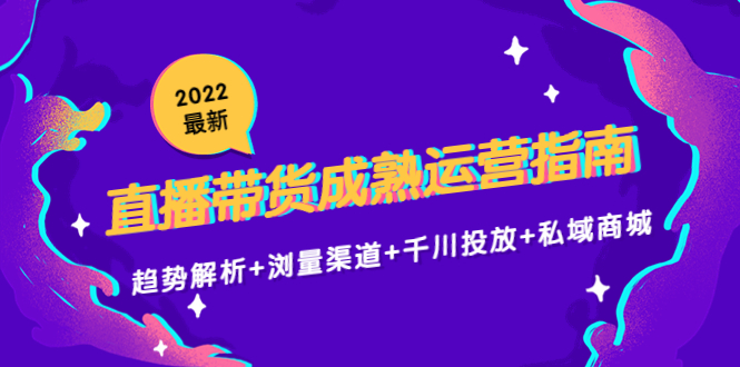 2022最新直播带货成熟运营指南3.0：趋势解析+浏量渠道+千川投放+私域商城-第一资源库