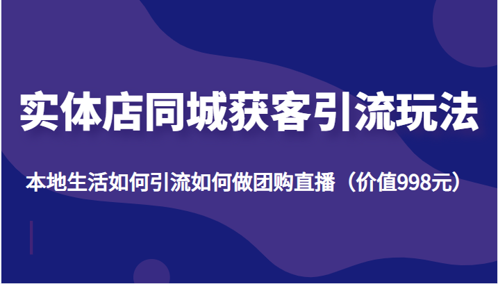 实体店同城获客引流玩法，本地生活如何引流如何做团购直播（价值998元）-第一资源库