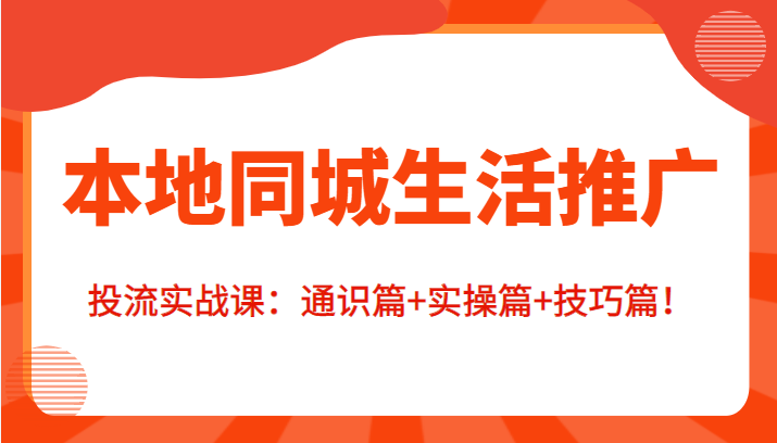 本地同城生活推广投流实战课：通识篇+实操篇+技巧篇！-第一资源库