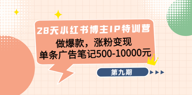 28天小红书博主IP特训营《第9期》做爆款，涨粉变现 单条广告笔记500-10000-第一资源库