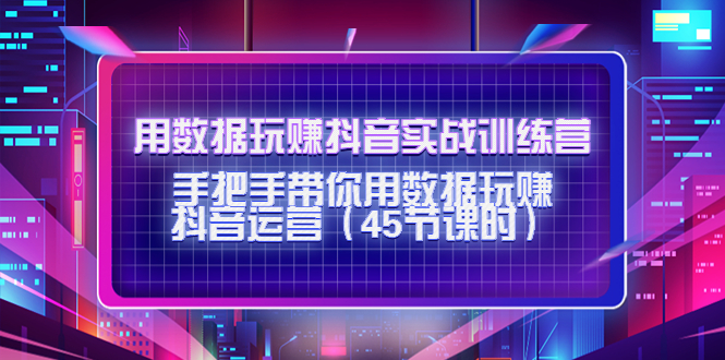 用数据玩赚抖音实战训练营：手把手带你用数据玩赚抖音运营-第一资源库