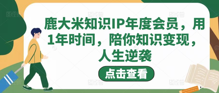 鹿大米知识IP年度会员，用1年时间，陪你知识变现，人生逆袭-第一资源库