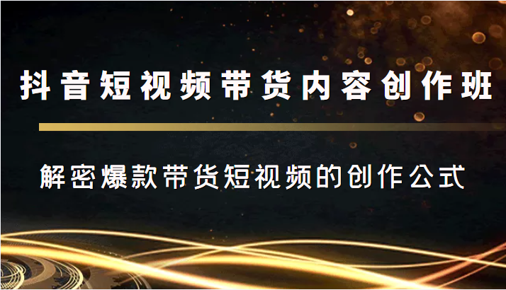 抖音短视频带货内容创作班，解密爆款带货短视频的创作公式-第一资源库