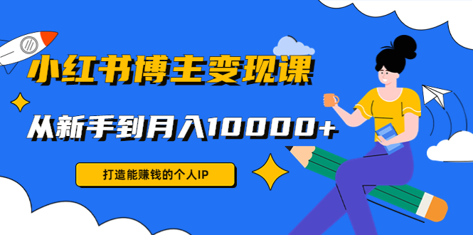 小红书博主变现课：打造能赚钱的个人IP，从新手到月入10000+(9节课)-第一资源库