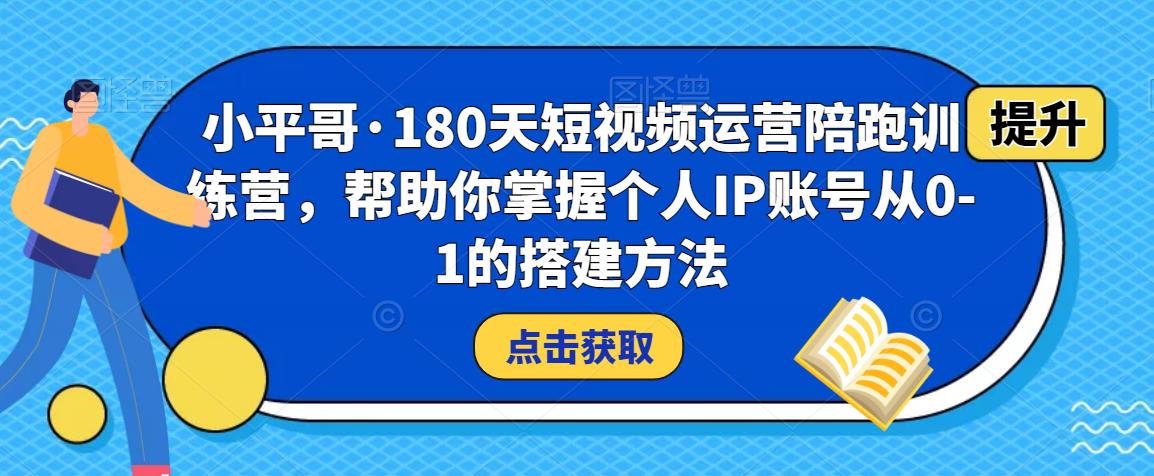 小平哥·180天短视频运营陪跑训练营，帮助你掌握个人IP账号从0-1的搭建方法-第一资源库