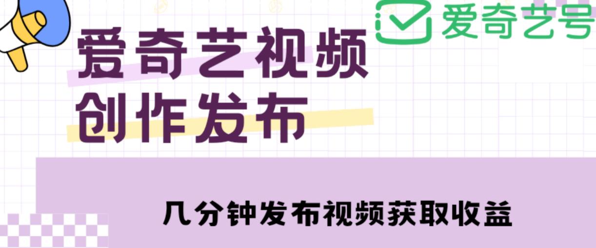 爱奇艺号视频发布，每天只需花几分钟即可发布视频，简单操作收入过万【教程+涨粉攻略】-第一资源库