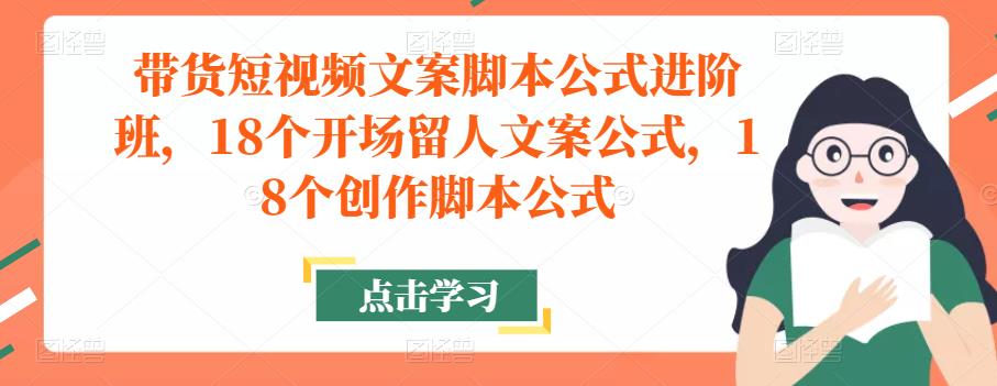 带货短视频文案脚本公式进阶班，18个开场留人文案公式，18个创作脚本公式-第一资源库