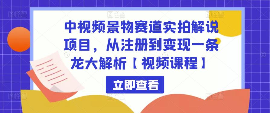 中视频景物赛道实拍解说项目，从注册到变现一条龙大解析【视频课程】-第一资源库