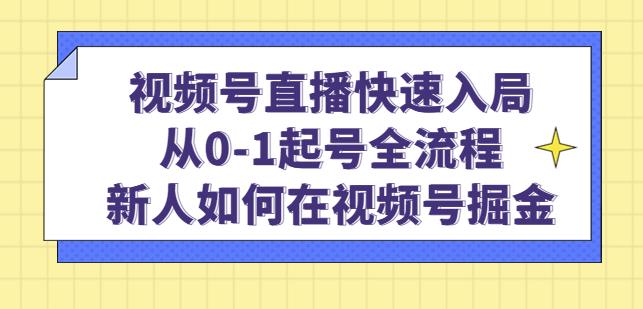 视频号直播快速入局：从0-1起号全流程，新人如何在视频号掘金-第一资源库