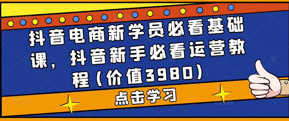 抖音电商新学员必看基础课，抖音新手必看运营教程(价值3980)-第一资源库